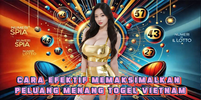 Cara Efektif Memaksimalkan Peluang Menang Togel Vietnam